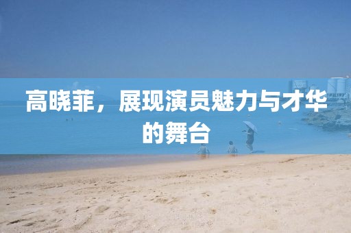 高曉菲，展現演員魅力與才華的舞臺