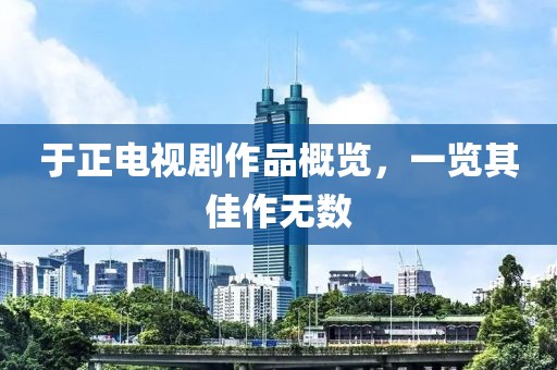 于正電視劇作品概覽，一覽其佳作無數