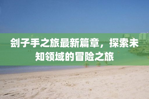 劊子手之旅最新篇章，探索未知領域的冒險之旅