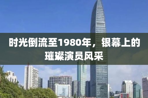 時光倒流至1980年，銀幕上的璀璨演員風采