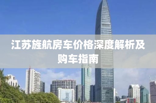 江蘇旌航房車價格深度解析及購車指南