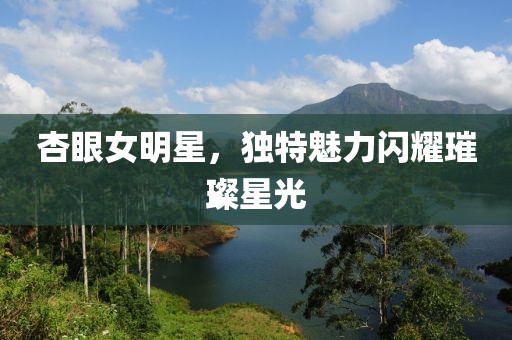 杏眼女明星，獨特魅力閃耀璀璨星光