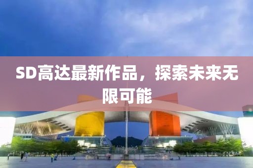 SD高達最新作品，探索未來無限可能