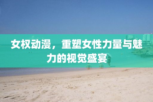 女權動漫，重塑女性力量與魅力的視覺盛宴