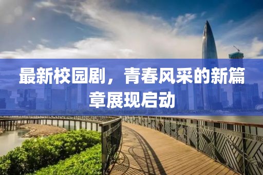 最新校園劇，青春風采的新篇章展現啟動