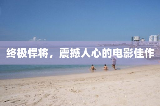 終極悍將，震撼人心的電影佳作