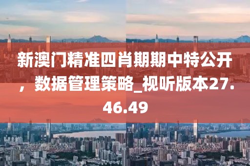 新澳門精準四肖期期中特公開，數據管理策略_視聽版本27.46.49