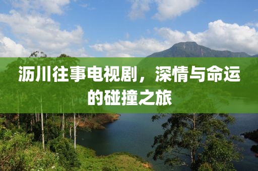 瀝川往事電視劇，深情與命運的碰撞之旅