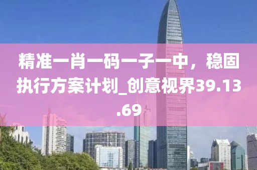 精準一肖一碼一子一中，穩固執行方案計劃_創意視界39.13.69