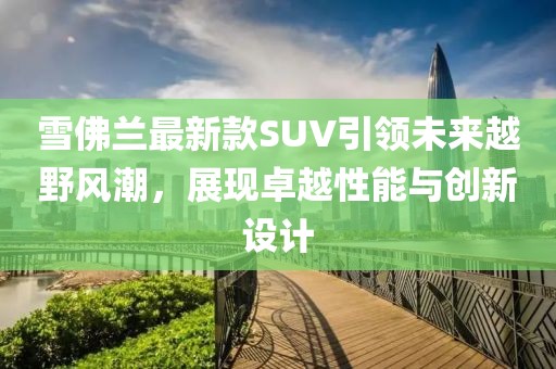 雪佛蘭最新款SUV引領未來越野風潮，展現卓越性能與創新設計