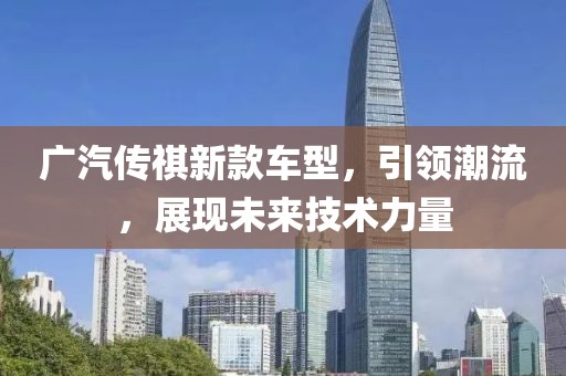 廣汽傳祺新款車型，引領潮流，展現未來技術力量