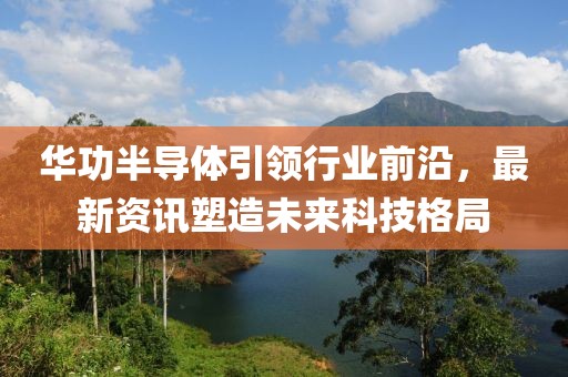 華功半導體引領行業前沿，最新資訊塑造未來科技格局