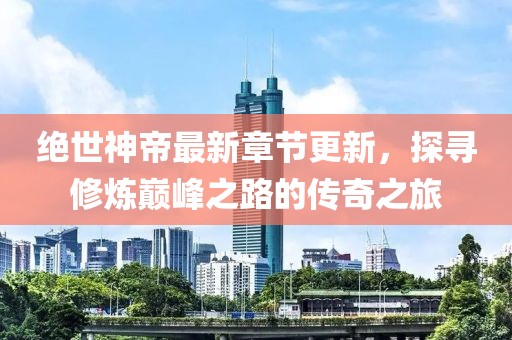 絕世神帝最新章節更新，探尋修煉巔峰之路的傳奇之旅
