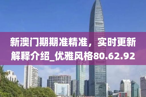 新澳門期期準精準，實時更新解釋介紹_優雅風格80.62.92