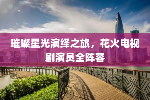 璀璨星光演繹之旅，花火電視劇演員全陣容