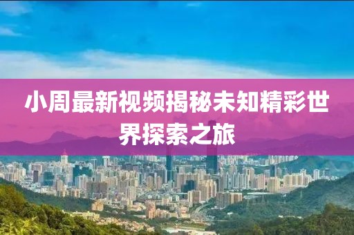 小周最新視頻揭秘未知精彩世界探索之旅