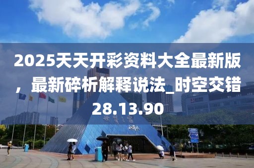 2025天天開彩資料大全最新版，最新碎析解釋說法_時空交錯28.13.90