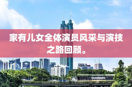家有兒女全體演員風采與演技之路回顧。