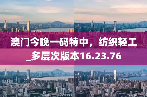 澳門今晚一碼特中，紡織輕工_多層次版本16.23.76
