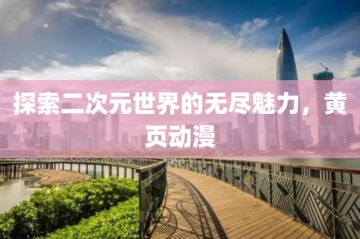 探索二次元世界的無盡魅力，黃頁動漫