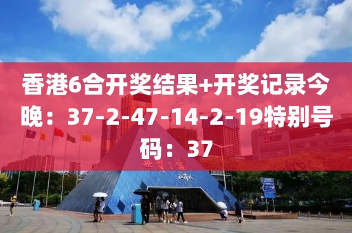 香港6合開獎結果+開獎記錄今晚：37-2-47-14-2-19特別號碼：37