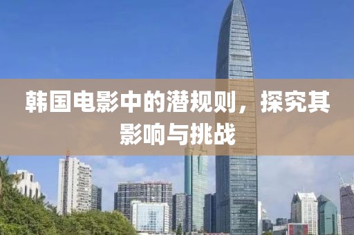 韓國電影中的潛規則，探究其影響與挑戰