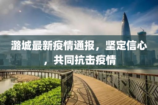 潞城最新疫情通報，堅定信心，共同抗擊疫情
