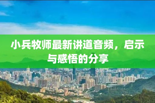 小兵牧師最新講道音頻，啟示與感悟的分享