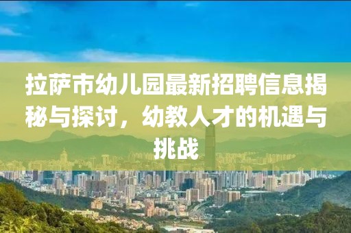 拉薩市幼兒園最新招聘信息揭秘與探討，幼教人才的機遇與挑戰