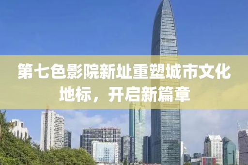 第七色影院新址重塑城市文化地標，開啟新篇章