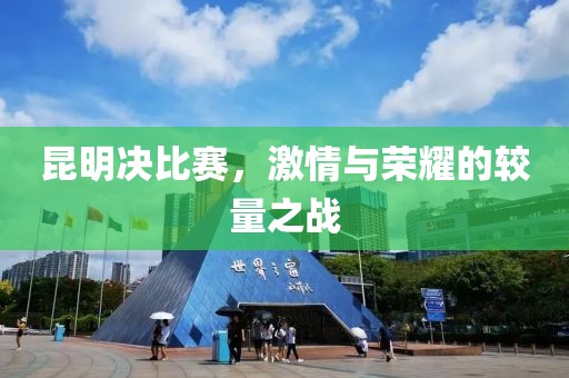 昆明決比賽，激情與榮耀的較量之戰