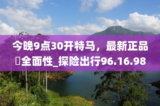 今晚9點30開特馬，最新正品?全面性_探險出行96.16.98