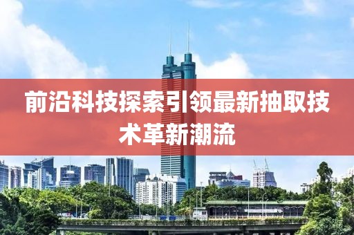 前沿科技探索引領最新抽取技術革新潮流