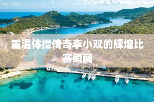 重溫體操傳奇李小雙的輝煌比賽瞬間