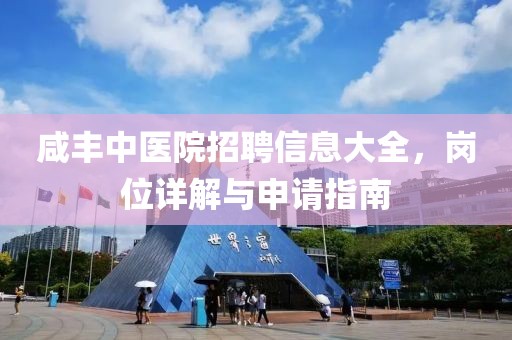 咸豐中醫院招聘信息大全，崗位詳解與申請指南