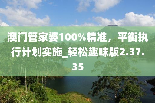 澳門管家婆100%精準，平衡執行計劃實施_輕松趣味版2.37.35