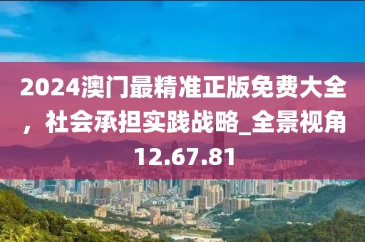 2024澳門最精準正版免費大全，社會承擔實踐戰略_全景視角12.67.81