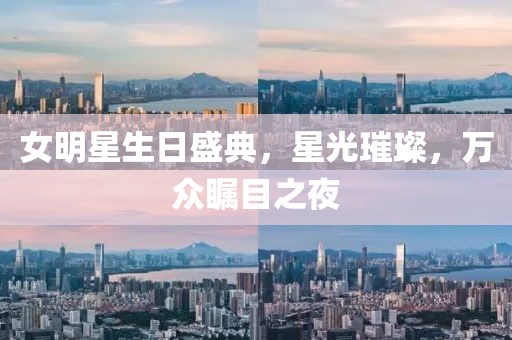 女明星生日盛典，星光璀璨，萬眾矚目之夜