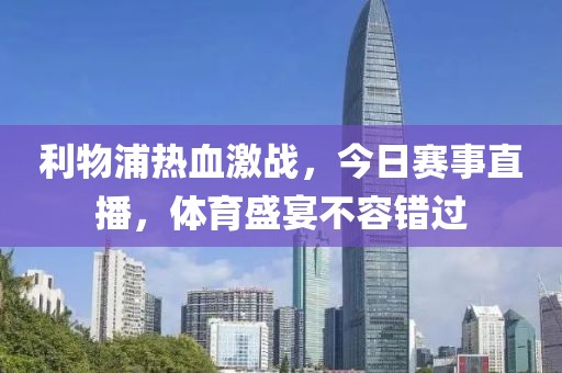 利物浦熱血激戰，今日賽事直播，體育盛宴不容錯過