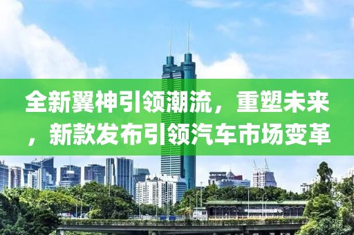 全新翼神引領潮流，重塑未來，新款發布引領汽車市場變革