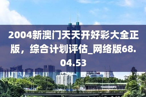 2004新澳門天天開好彩大全正版，綜合計劃評估_網絡版68.04.53
