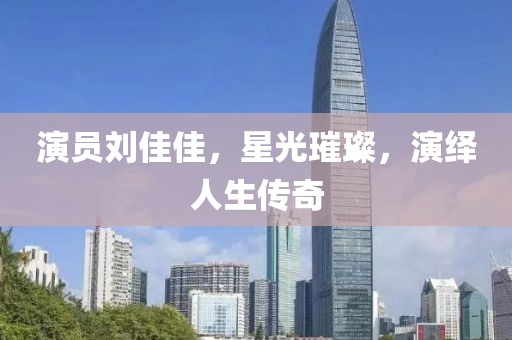 演員劉佳佳，星光璀璨，演繹人生傳奇