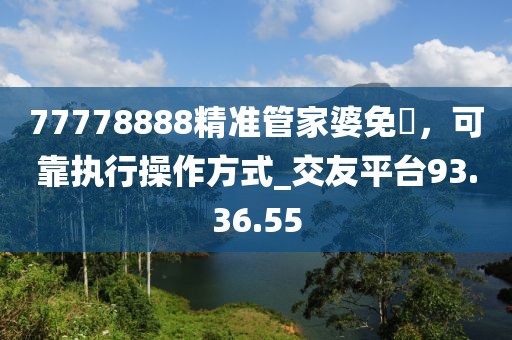 77778888精準管家婆免費，可靠執行操作方式_交友平臺93.36.55