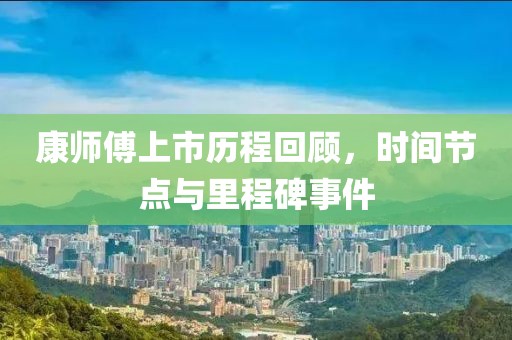 康師傅上市歷程回顧，時間節點與里程碑事件