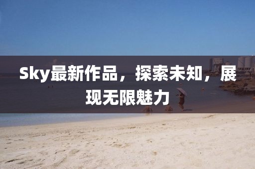 Sky最新作品，探索未知，展現無限魅力