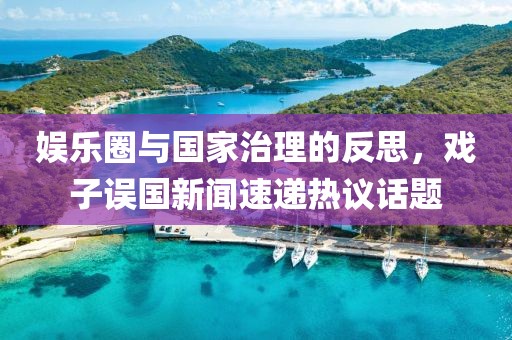 娛樂圈與國家治理的反思，戲子誤國新聞速遞熱議話題