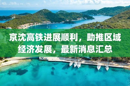 京沈高鐵進展順利，助推區域經濟發展，最新消息匯總