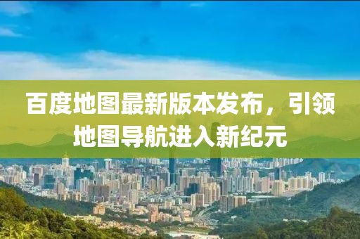 百度地圖最新版本發布，引領地圖導航進入新紀元