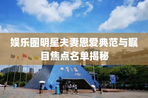 娛樂圈明星夫妻恩愛典范與矚目焦點名單揭秘