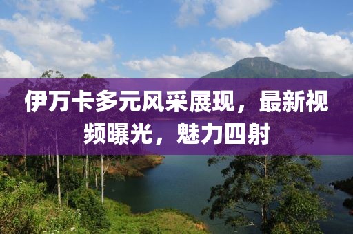 伊萬卡多元風采展現，最新視頻曝光，魅力四射